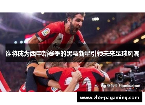 谁将成为西甲新赛季的黑马新星引领未来足球风潮