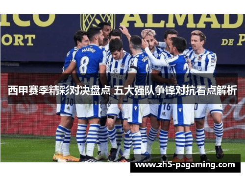 西甲赛季精彩对决盘点 五大强队争锋对抗看点解析