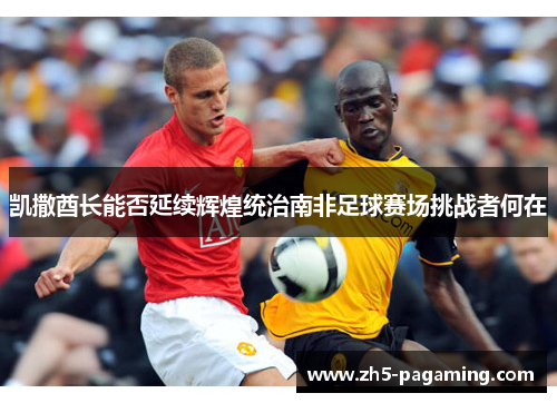 凯撒酋长能否延续辉煌统治南非足球赛场挑战者何在