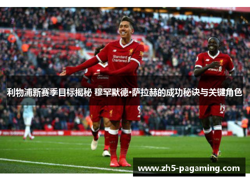 利物浦新赛季目标揭秘 穆罕默德·萨拉赫的成功秘诀与关键角色