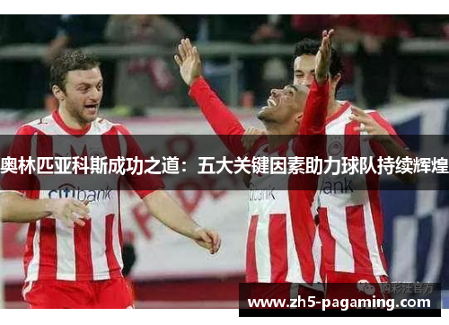 奥林匹亚科斯成功之道：五大关键因素助力球队持续辉煌