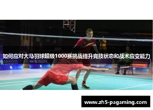 如何应对大马羽球超级1000赛挑战提升竞技状态和战术应变能力