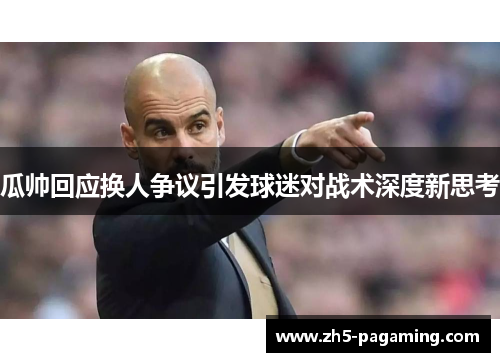 瓜帅回应换人争议引发球迷对战术深度新思考