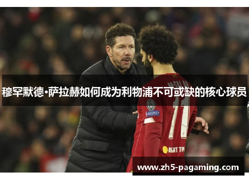 穆罕默德·萨拉赫如何成为利物浦不可或缺的核心球员