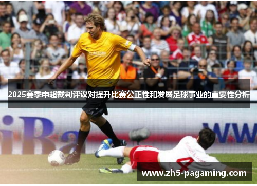 2025赛季中超裁判评议对提升比赛公正性和发展足球事业的重要性分析 2025赛季中超裁判评议对提升比赛公正性和发展足球事业的重要性分析