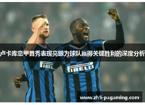 卢卡库意甲首秀表现亮眼为球队赢得关键胜利的深度分析 卢卡库意甲首秀表现亮眼为球队赢得关键胜利的深度分析