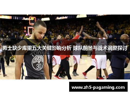 勇士缺少库里五大关键影响分析 球队前景与战术调整探讨 勇士缺少库里五大关键影响分析 球队前景与战术调整探讨