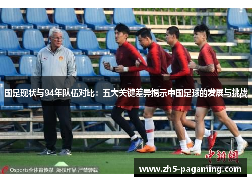 国足现状与94年队伍对比：五大关键差异揭示中国足球的发展与挑战