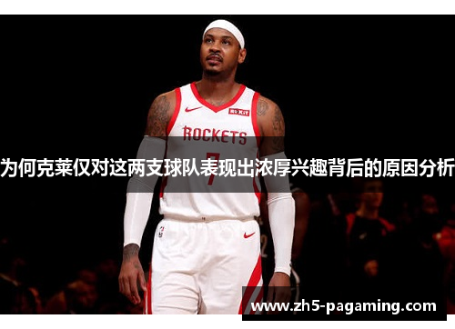 为何克莱仅对这两支球队表现出浓厚兴趣背后的原因分析 为何克莱仅对这两支球队表现出浓厚兴趣背后的原因分析