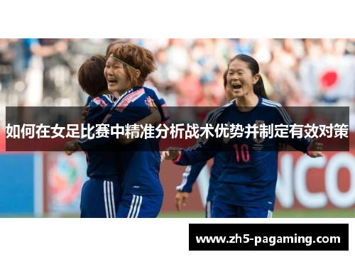 如何在女足比赛中精准分析战术优势并制定有效对策