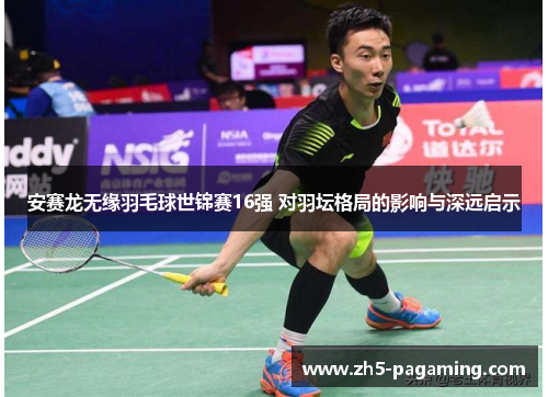 安赛龙无缘羽毛球世锦赛16强 对羽坛格局的影响与深远启示