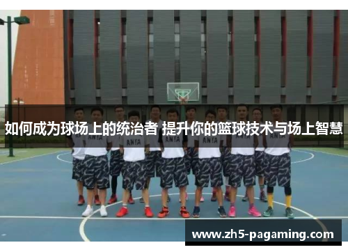 如何成为球场上的统治者 提升你的篮球技术与场上智慧