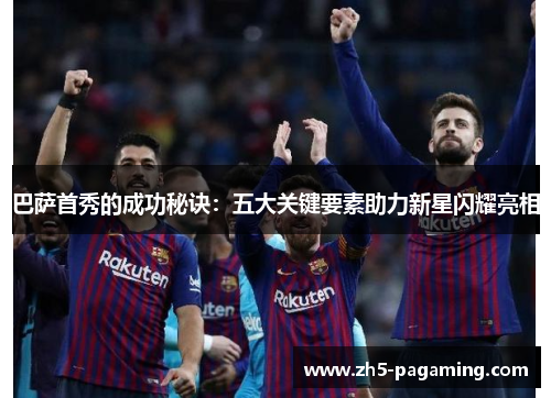 巴萨首秀的成功秘诀：五大关键要素助力新星闪耀亮相