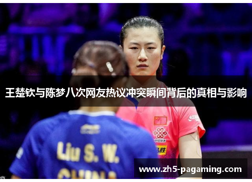王楚钦与陈梦八次网友热议冲突瞬间背后的真相与影响
