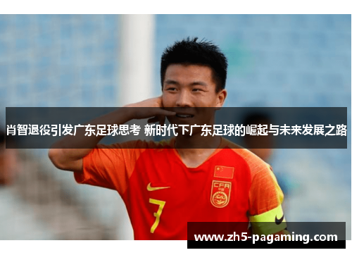 肖智退役引发广东足球思考 新时代下广东足球的崛起与未来发展之路