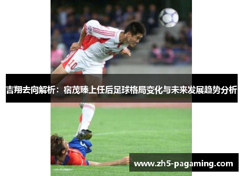 吉翔去向解析：宿茂臻上任后足球格局变化与未来发展趋势分析