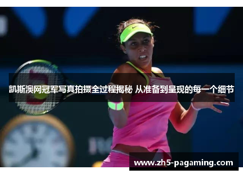 凯斯澳网冠军写真拍摄全过程揭秘 从准备到呈现的每一个细节