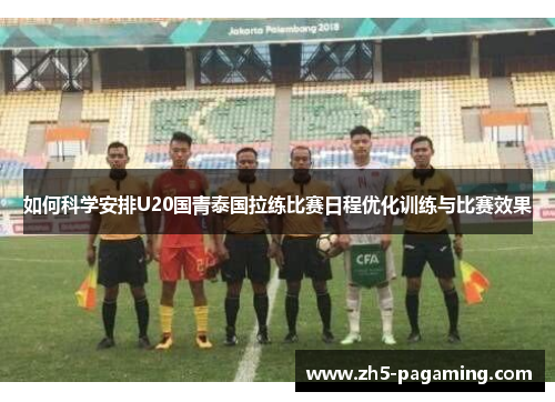 如何科学安排U20国青泰国拉练比赛日程优化训练与比赛效果