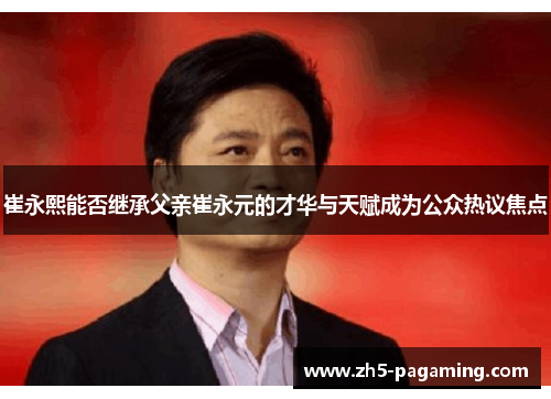 崔永熙能否继承父亲崔永元的才华与天赋成为公众热议焦点