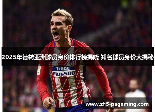 2025年德转亚洲球员身价排行榜揭晓 知名球员身价大揭秘