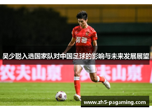 吴少聪入选国家队对中国足球的影响与未来发展展望