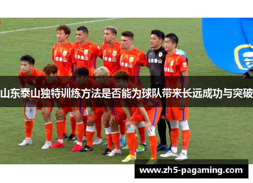 山东泰山独特训练方法是否能为球队带来长远成功与突破 山东泰山独特训练方法是否能为球队带来长远成功与突破