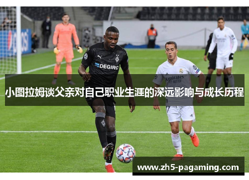 小图拉姆谈父亲对自己职业生涯的深远影响与成长历程