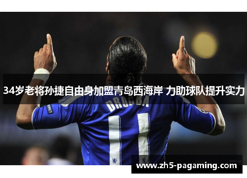 34岁老将孙捷自由身加盟青岛西海岸 力助球队提升实力