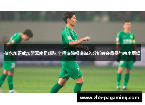 侯永永正式加盟云南足球队 全程追踪报道深入分析转会背景与未来展望