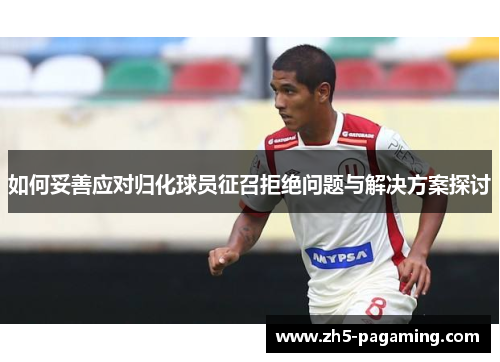 如何妥善应对归化球员征召拒绝问题与解决方案探讨