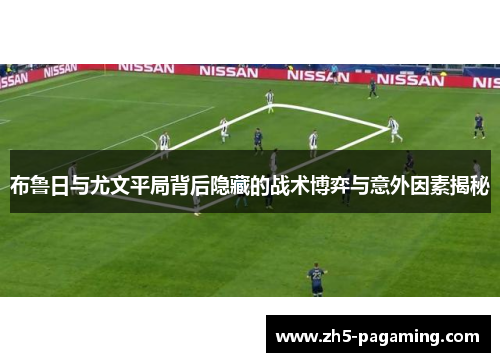 布鲁日与尤文平局背后隐藏的战术博弈与意外因素揭秘 布鲁日与尤文平局背后隐藏的战术博弈与意外因素揭秘
