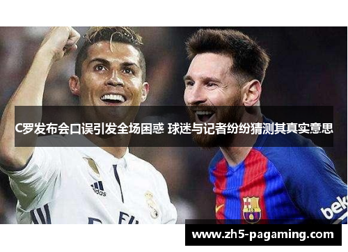 C罗发布会口误引发全场困惑 球迷与记者纷纷猜测其真实意思 C罗发布会口误引发全场困惑 球迷与记者纷纷猜测其真实意思