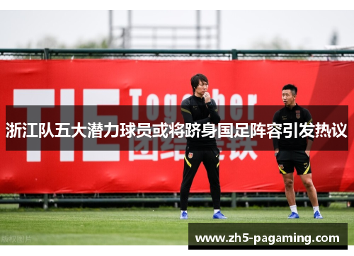 浙江队五大潜力球员或将跻身国足阵容引发热议