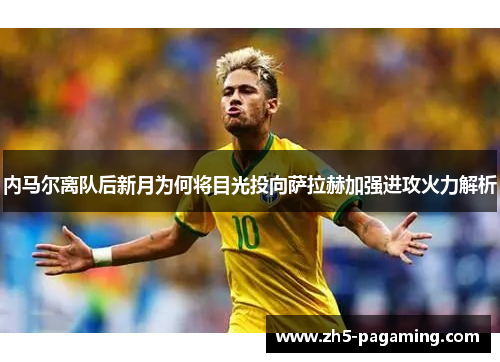 内马尔离队后新月为何将目光投向萨拉赫加强进攻火力解析