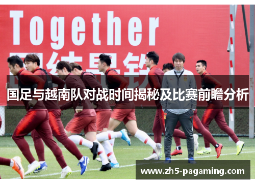国足与越南队对战时间揭秘及比赛前瞻分析