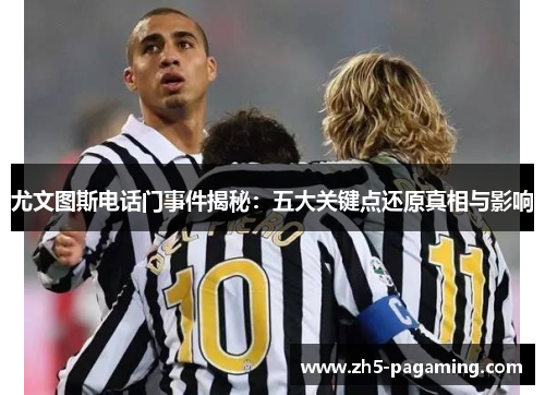 尤文图斯电话门事件揭秘：五大关键点还原真相与影响