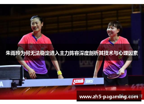 朱雨玲为何无法稳定进入主力阵容深度剖析其技术与心理因素