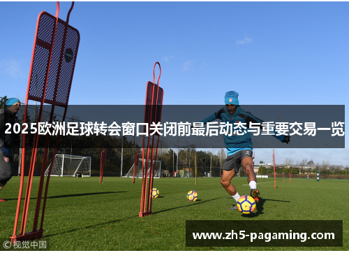 2025欧洲足球转会窗口关闭前最后动态与重要交易一览 2025欧洲足球转会窗口关闭前最后动态与重要交易一览