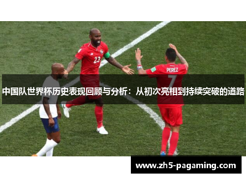 中国队世界杯历史表现回顾与分析：从初次亮相到持续突破的道路