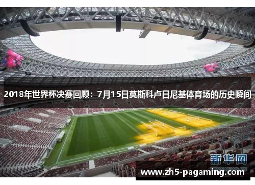 2018年世界杯决赛回顾：7月15日莫斯科卢日尼基体育场的历史瞬间