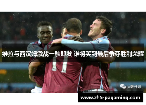 维拉与西汉姆激战一触即发 谁将笑到最后争夺胜利荣耀 维拉与西汉姆激战一触即发 谁将笑到最后争夺胜利荣耀