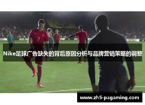 Nike足球广告缺失的背后原因分析与品牌营销策略的调整 Nike足球广告缺失的背后原因分析与品牌营销策略的调整
