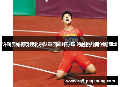 许利民如何引领北京队重回巅峰球场 跨越挑战再创新辉煌 许利民如何引领北京队重回巅峰球场 跨越挑战再创新辉煌