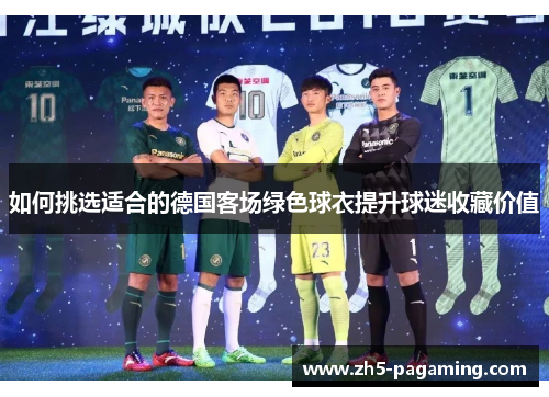 如何挑选适合的德国客场绿色球衣提升球迷收藏价值