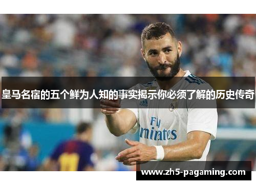 皇马名宿的五个鲜为人知的事实揭示你必须了解的历史传奇