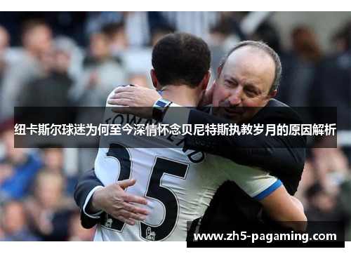 纽卡斯尔球迷为何至今深情怀念贝尼特斯执教岁月的原因解析