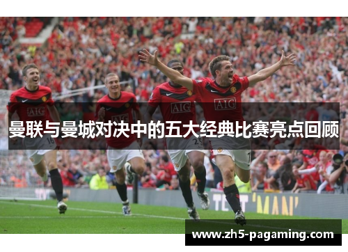 曼联与曼城对决中的五大经典比赛亮点回顾