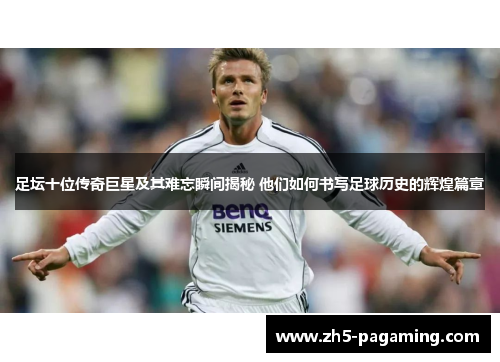 足坛十位传奇巨星及其难忘瞬间揭秘 他们如何书写足球历史的辉煌篇章