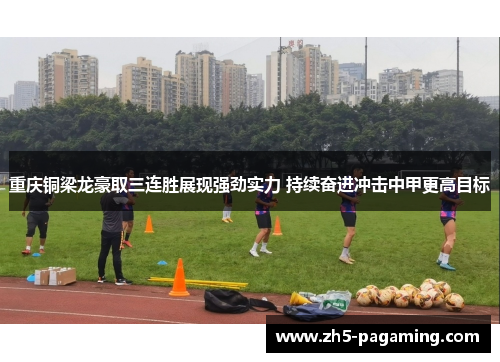 重庆铜梁龙豪取三连胜展现强劲实力 持续奋进冲击中甲更高目标