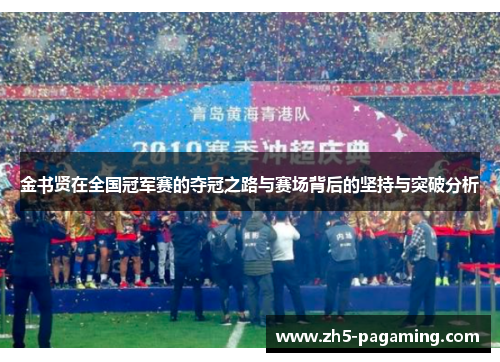 金书贤在全国冠军赛的夺冠之路与赛场背后的坚持与突破分析